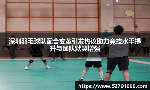 深圳羽毛球队配合变革引发热议助力竞技水平提升与团队默契增强