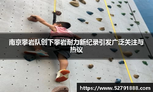 南京攀岩队创下攀岩耐力新纪录引发广泛关注与热议