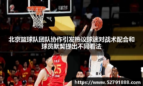 北京篮球队团队协作引发热议球迷对战术配合和球员默契提出不同看法