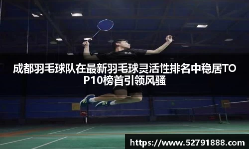 成都羽毛球队在最新羽毛球灵活性排名中稳居TOP10榜首引领风骚