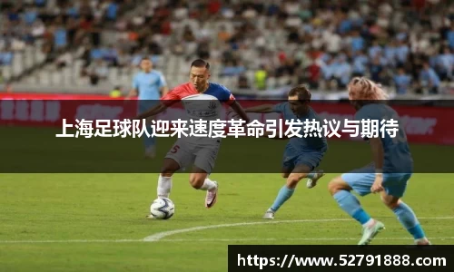 上海足球队迎来速度革命引发热议与期待
