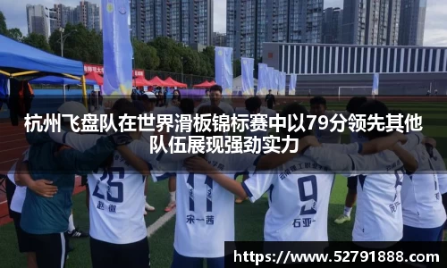 杭州飞盘队在世界滑板锦标赛中以79分领先其他队伍展现强劲实力
